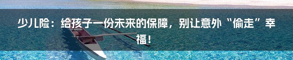 少儿险:给孩子一份未来的保障,别让意外“偷走”幸福!