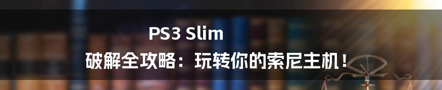 PS3 Slim 破解全攻略:玩转你的索尼主机!