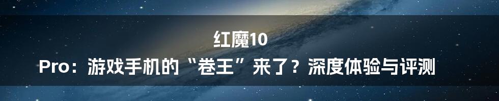 红魔10 Pro:游戏手机的“卷王”来了?深度体验与评测