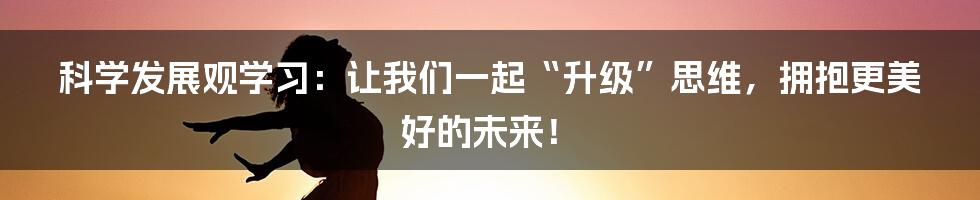 科学发展观学习:让我们一起“升级”思维,拥抱更美好的未来!