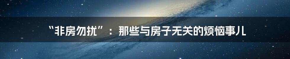 “非房勿扰”:那些与房子无关的烦恼事儿