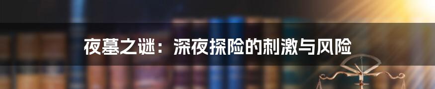 夜墓之谜:深夜探险的刺激与风险