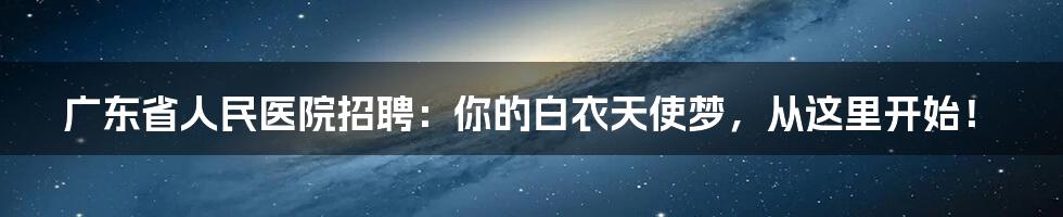 广东省人民医院招聘:你的白衣天使梦,从这里开始!