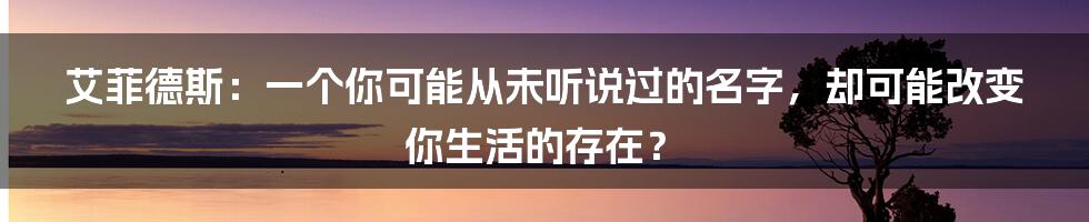 艾菲德斯:一个你可能从未听说过的名字,却可能改变你生活的存在?