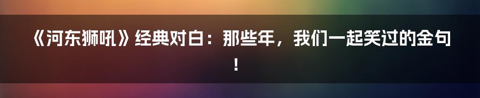 《河东狮吼》经典对白:那些年,我们一起笑过的金句!