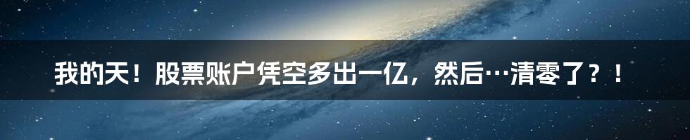 我的天！股票账户凭空多出一亿，然后…清零了？！