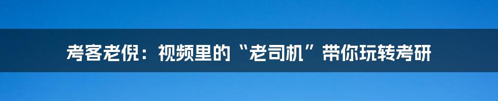 考客老倪:视频里的“老司机”带你玩转考研