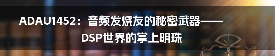 ADAU1452:音频发烧友的秘密武器——DSP世界的掌上明珠