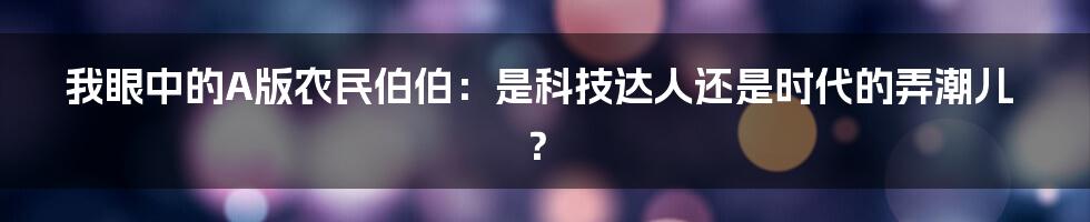 我眼中的A版农民伯伯：是科技达人还是时代的弄潮儿？