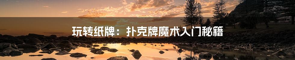 玩转纸牌:扑克牌魔术入门秘籍