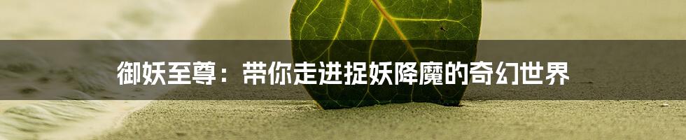 御妖至尊：带你走进捉妖降魔的奇幻世界