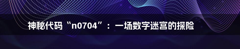 神秘代码“n0704”:一场数字迷宫的探险