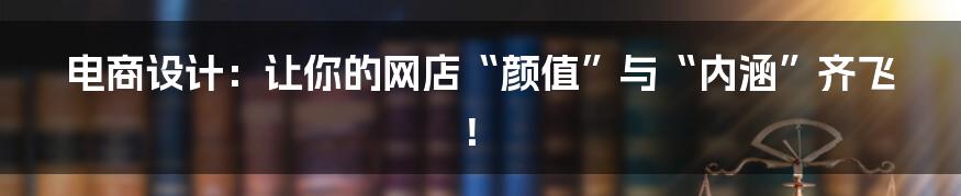 电商设计:让你的网店“颜值”与“内涵”齐飞!