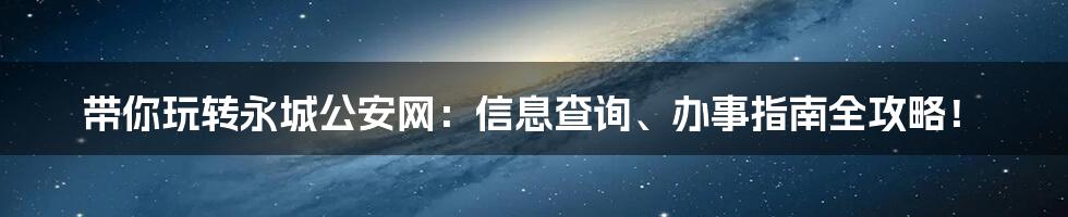 带你玩转永城公安网:信息查询、办事指南全攻略!