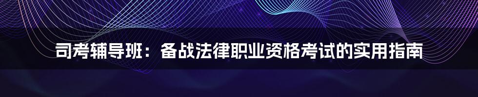 司考辅导班：备战法律职业资格考试的实用指南