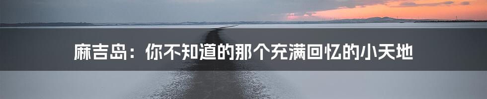 麻吉岛:你不知道的那个充满回忆的小天地