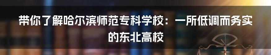 带你了解哈尔滨师范专科学校:一所低调而务实的东北高校