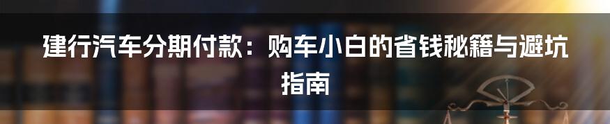 建行汽车分期付款:购车小白的省钱秘籍与避坑指南