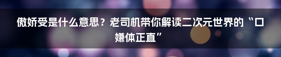 傲娇受是什么意思?老司机带你解读二次元世界的“口嫌体正直”