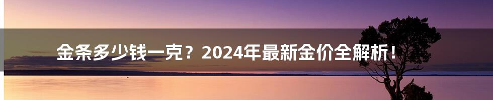 金条多少钱一克？2024年最新金价全解析！