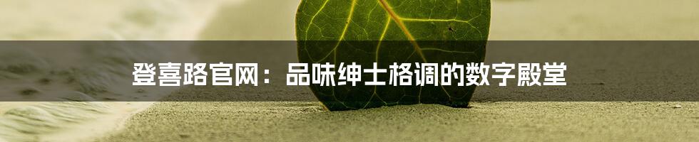 登喜路官网:品味绅士格调的数字殿堂