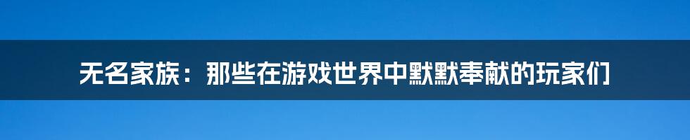 无名家族:那些在游戏世界中默默奉献的玩家们