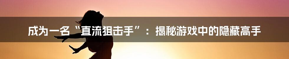 成为一名“直流狙击手”:揭秘游戏中的隐藏高手