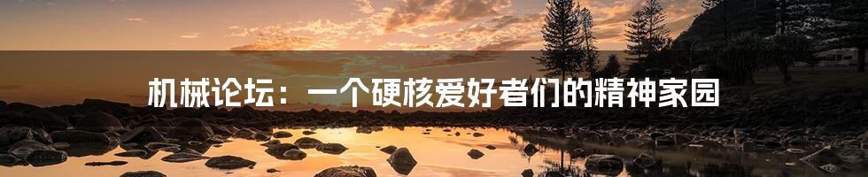 机械论坛:一个硬核爱好者们的精神家园