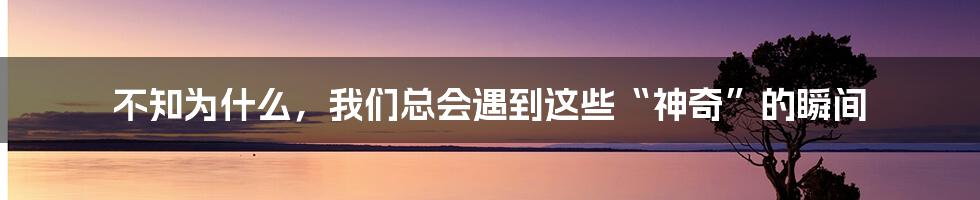 不知为什么，我们总会遇到这些“神奇”的瞬间