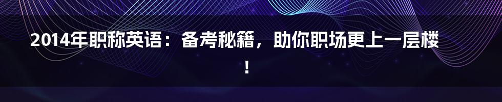 2014年职称英语：备考秘籍，助你职场更上一层楼！