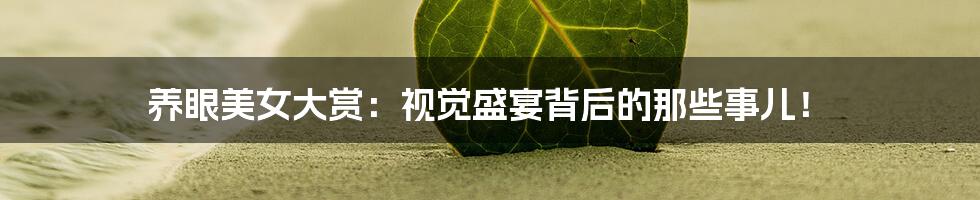 养眼美女大赏:视觉盛宴背后的那些事儿!