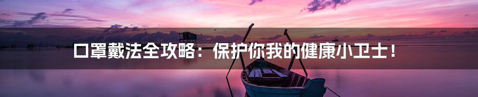 口罩戴法全攻略:保护你我的健康小卫士!