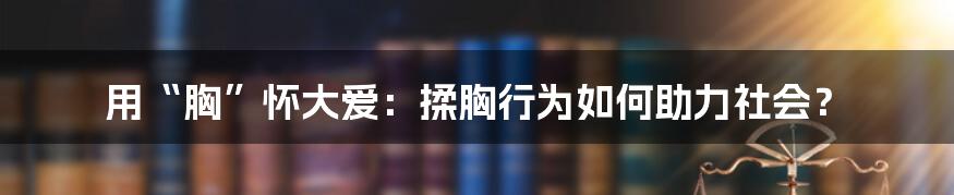 用“胸”怀大爱:揉胸行为如何助力社会?
