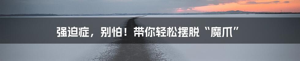 强迫症，别怕！带你轻松摆脱“魔爪”