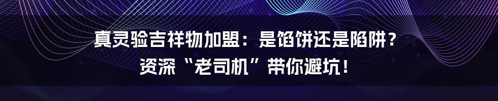 真灵验吉祥物加盟：是馅饼还是陷阱？ 资深“老司机”带你避坑！