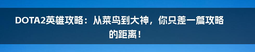 DOTA2英雄攻略:从菜鸟到大神,你只差一篇攻略的距离!