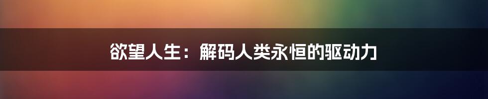 欲望人生：解码人类永恒的驱动力