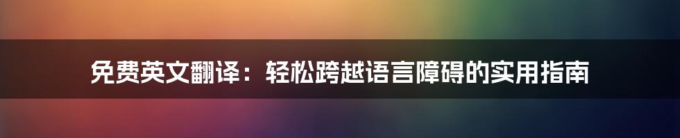 免费英文翻译：轻松跨越语言障碍的实用指南