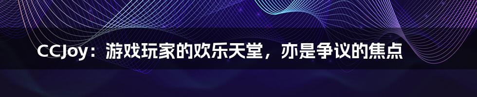 CCJoy:游戏玩家的欢乐天堂,亦是争议的焦点