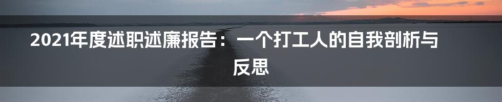 2021年度述职述廉报告:一个打工人的自我剖析与反思