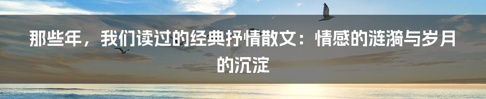 那些年，我们读过的经典抒情散文：情感的涟漪与岁月的沉淀