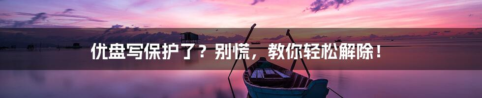 优盘写保护了?别慌,教你轻松解除!
