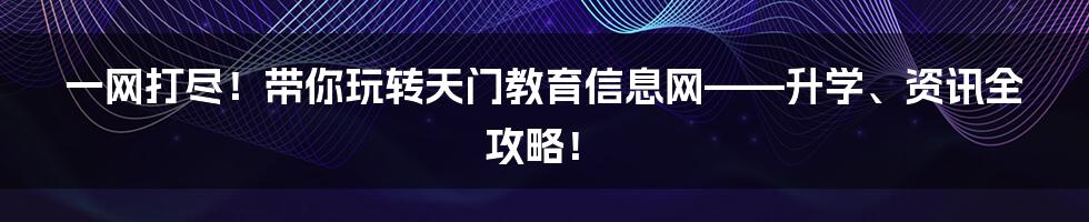 一网打尽!带你玩转天门教育信息网——升学、资讯全攻略!