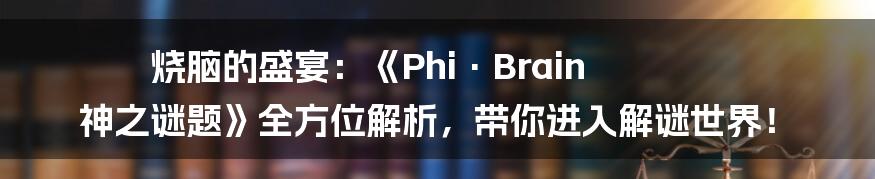 烧脑的盛宴:《Phi·Brain 神之谜题》全方位解析,带你进入解谜世界!