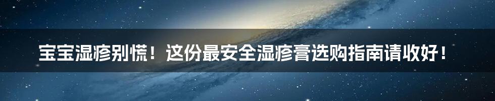 宝宝湿疹别慌！这份最安全湿疹膏选购指南请收好！