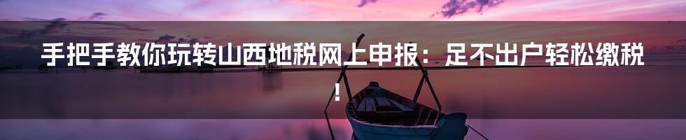 手把手教你玩转山西地税网上申报:足不出户轻松缴税!