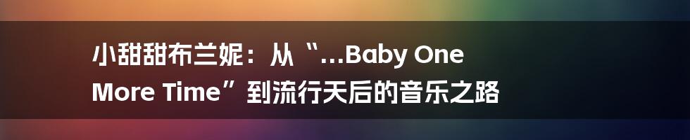 小甜甜布兰妮:从“...Baby One More Time”到流行天后的音乐之路