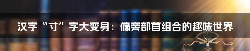 汉字“寸”字大变身：偏旁部首组合的趣味世界