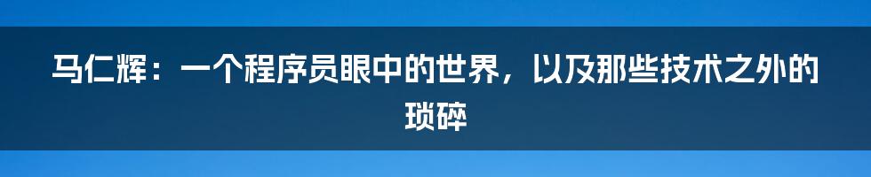 马仁辉:一个程序员眼中的世界,以及那些技术之外的琐碎