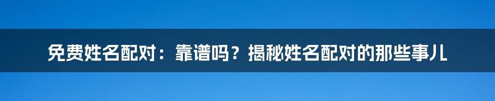 免费姓名配对：靠谱吗？揭秘姓名配对的那些事儿